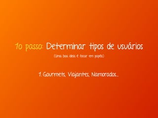 1o passo: Determinar tipos de usuários 
(Uma boa ideia é focar em papéis) 
1. Gourmets, Viajantes, Namorados… 
 