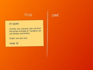 Marcello de Campos Cardoso - www.mcardoso.com.br | www.latitude14.com.br | 
TO DO DONE 
EM GRUPO! 
Inventar uma 3 personas (quick and dirty)! 
Uma persona inventada de 1 parágrafo, com 
suas principais caract erísticas. 
Escolher uma como focal. 
t empo: 30’ 
 