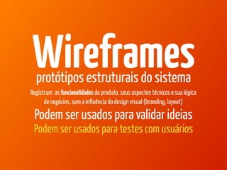 Marcello de Campos Cardoso - www.mcardoso.com.br | www.latitude14.com.br | 
Wireframes protótipos estruturais do sistema 
Registram as funcionalidades do produto, seus aspectos técnicos e sua lógica 
de negócios, sem a influência do design visual (branding, layout) 
Podem ser usados para validar ideias 
Podem ser usados para testes com usuários 
 