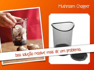 Mushroom Chopper 
boa solução resolve mais de um problema. 
 
