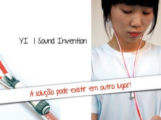 YI | Sound Invention 
A solução pode exist ir em outro lugar! 
 