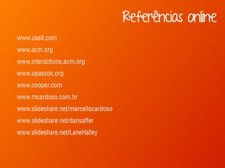 www.useit.com 
www.acm.org 
www.interactions.acm.org 
www.upassoc.org 
www.cooper.com 
www.mcardoso.com.br 
www.slideshare.net/marcellocardoso 
www.slideshare.net/dansaffer 
www.slideshare.net/LaneHalley 
Referências online 
 