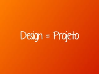 Design = Projeto 
 
