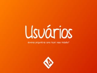 Usuários devemos perguntá-los como fazer nosso trabalho? 
 