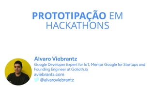PROTOTIPAÇÃO EM
HACKATHONS
Alvaro Viebrantz
 
Google Developer Expe
rt
for IoT, Mentor Google for Sta
rt
ups and
Founding Engineer at Golioth.io


aviebrantz.com


@alvaroviebrantz
 