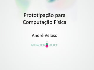 Prototipação para
Computação Física
André Veloso
 