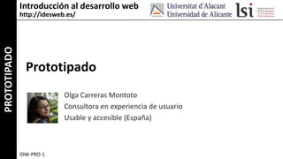 Introducción al desarrollo web
              http://idesweb.es/
PROTOTIPADO




                Prototipado
                            Olga Carreras Montoto
                            Consultora en experiencia de usuario
                            Usable y accesible (España)



              IDW-PRO-1
 