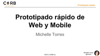 Prototipado rápido
©2015, CORB.mx
Michelle Torres
@nmicht
Prototipado rápido de
Web y Mobile
Michelle Torres
 