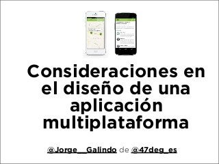 Consideraciones en
el diseño de una
aplicación
multiplataforma
@Jorge__Galindo de @47deg_es

 