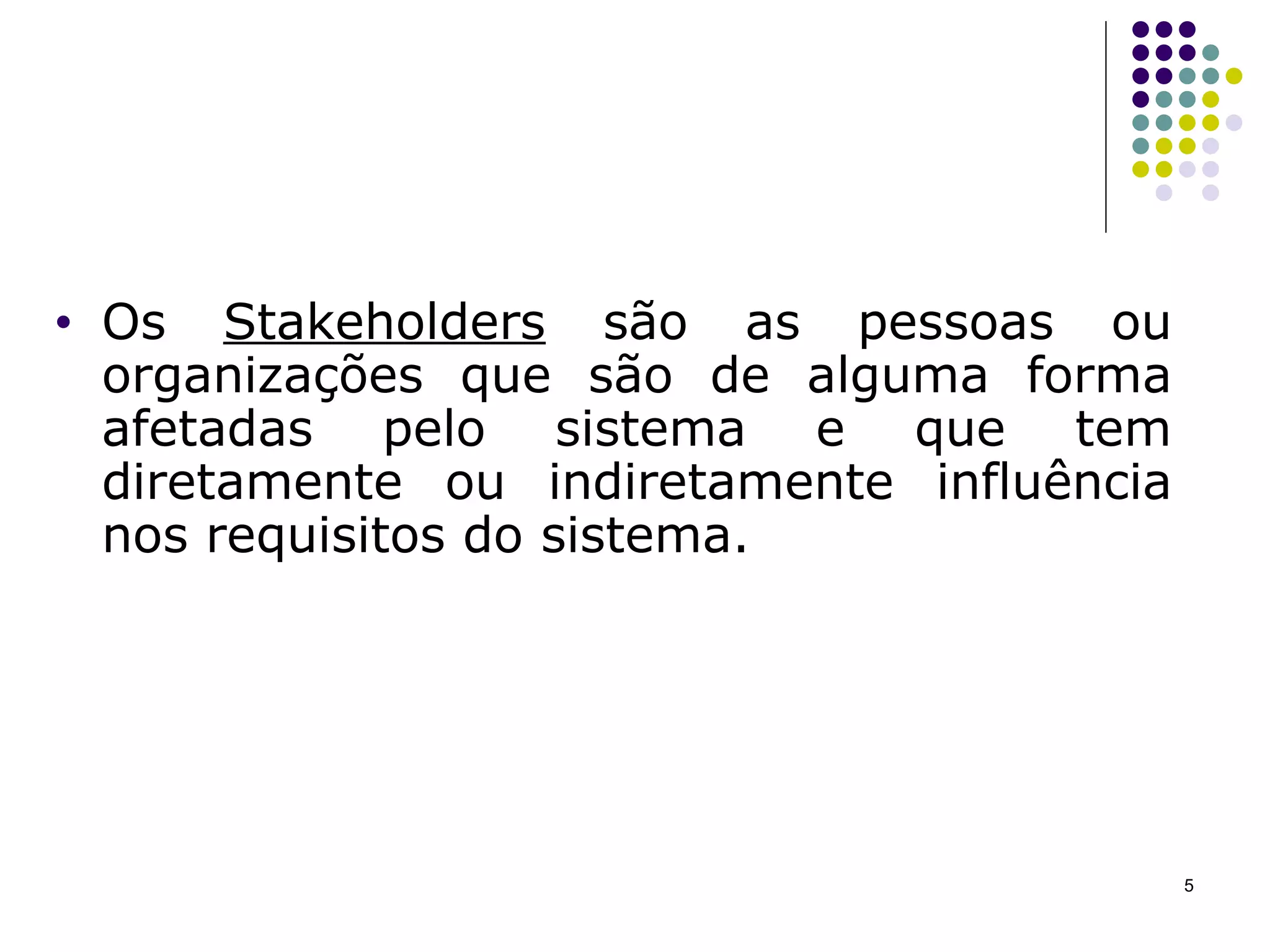 Os  Stakeholders  são as pessoas ou organizações que são de alguma forma afetadas pelo sistema e que tem diretamente ou indiretamente influência nos requisitos do sistema.  