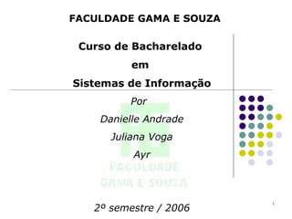 FACULDADE GAMA E SOUZA Curso de Bacharelado  em  Sistemas de Informação   Por  Danielle Andrade Juliana Voga  Ayr 2º semestre / 2006 