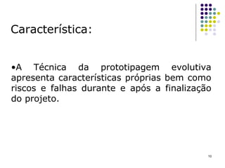 Característica: A Técnica da prototipagem evolutiva apresenta características próprias bem como riscos e falhas durante e após a finalização do projeto. 