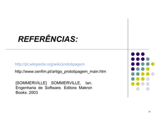 REFERÊNCIAS: http://pt.wikipedia.org/wiki/prototipagem http://www.cenfim.pt/artigo_prototipagem_main.htm [SOMMERVILLE] SOMMERVILLE, Ian.  Engenharia de Software.  Editora Makron Books. 2003 