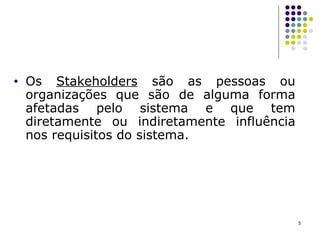 Os  Stakeholders  são as pessoas ou organizações que são de alguma forma afetadas pelo sistema e que tem diretamente ou indiretamente influência nos requisitos do sistema.  