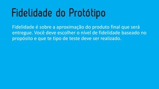 Fidelidade é sobre a aproximação do produto final que será entregue. Você deve escolher o nível de fidelidade baseado no propósito e que te tipo de teste deve ser realizado.  