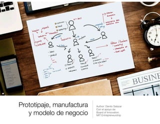 Prototipaje, manufactura
y modelo de negocio
Author: Danilo Salazar 

Con el apoyo de:

Board of Innovation

MIT Entrepreneurship
 