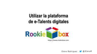 Utilizar la plataforma
de e-Talents digitales
https://www.rookiebox.com
@ i E l e n a RE l e n a R o d r í g u e z
 