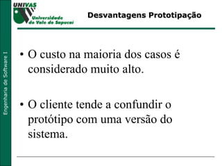 Desvantagens Prototipação O custo na maioria dos casos é considerado muito alto. O cliente tende a confundir o protótipo com uma versão do sistema. 