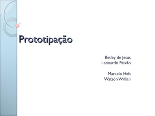 PrototipaçãoPrototipação
Betley de Jesus
Leonardo Paixão
Marcelo Helt
Watson Willian
 