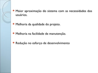  Maior aproximação do sistema com as necessidades dos
usuários.
 Melhoria da qualidade do projeto.
 Melhoria na facilidade de manutenção.
 Redução no esforço de desenvolvimento
 