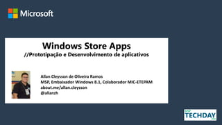 Windows Store Apps
//Prototipação e Desenvolvimento de aplicativos
Allan Cleysson de Oliveira Ramos
MSP, Embaixador Windows 8.1, Colaborador MIC-ETEPAM
about.me/allan.cleysson
@allanzh
 