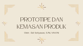 Prototipe dan
kemasan produk
Oleh : Edi Setiyawan, S.Pd, MM.Pd
 
