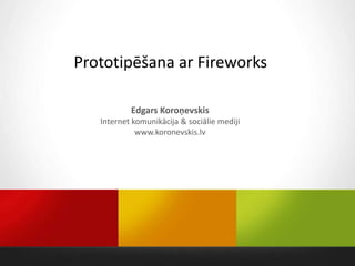 Prototipēšana ar Fireworks

           Edgars Koroņevskis
   Internet komunikācija & sociālie mediji
             www.koronevskis.lv
 