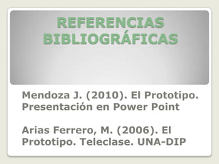 REFERENCIAS
   BIBLIOGRÁFICAS



Mendoza J. (2010). El Prototipo.
Presentación en Power Point

Arias Ferrero, M. (2006). El
Prototipo. Teleclase. UNA-DIP
 