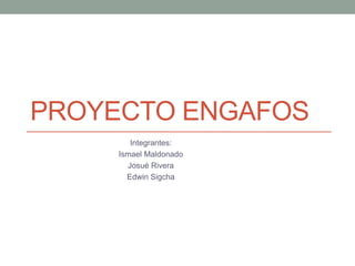 PROYECTO ENGAFOS
Integrantes:
Ismael Maldonado
Josué Rivera
Edwin Sigcha
 