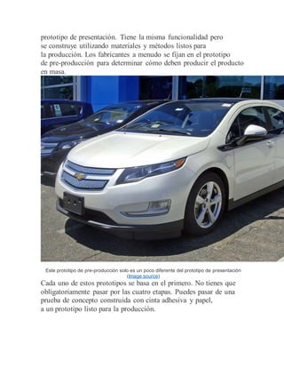 prototipo de presentación. Tiene la misma funcionalidad pero
se construye utilizando materiales y métodos listos para
la producción. Los fabricantes a menudo se fijan en el prototipo
de pre-producción para determinar cómo deben producir el producto
en masa.
Este prototipo de pre-producción solo es un poco diferente del prototipo de presentación
(Image source)
Cada uno de estos prototipos se basa en el primero. No tienes que
obligatoriamente pasar por las cuatro etapas. Puedes pasar de una
prueba de concepto construida con cinta adhesiva y papel,
a un prototipo listo para la producción.
 