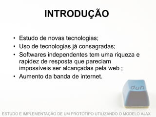 INTRODUÇÃO Estudo de novas tecnologias; Uso de tecnologias já consagradas; Softwares independentes tem uma riqueza e rapidez de resposta que pareciam impossíveis ser alcançadas pela web  ; Aumento da banda de internet. 