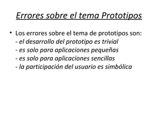 Errores sobre el tema Prototipos
• Los errores sobre el tema de prototipos son:
- el desarrollo del prototipo es trivial
- es solo para aplicaciones pequeñas
- es solo para aplicaciones sencillas
- la participación del usuario es simbólica
 