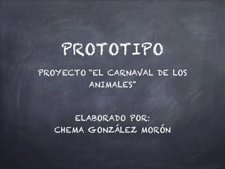 PROTOTIPO
PROYECTO “EL CARNAVAL DE LOS
ANIMALES”
ELABORADO POR:
CHEMA GONZÁLEZ MORÓN
 
