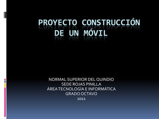 PROYECTO CONSTRUCCIÓN DE UN MÓVIL NORMAL SUPERIOR DEL QUINDIO SEDE ROJAS PINILLA ÁREA TECNOLOGÍA E INFORMÁTICA  GRADO OCTAVO 2011 