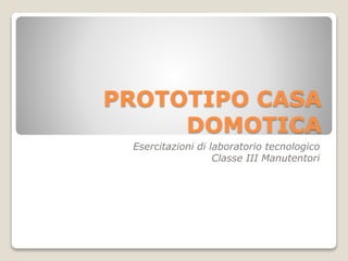 PROTOTIPO CASA
DOMOTICA
Esercitazioni di laboratorio tecnologico
Classe III Manutentori
 