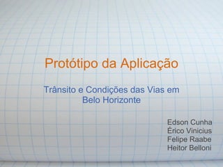 Protótipo da Aplicação
Trânsito e Condições das Vias em
          Belo Horizonte

                             Edson Cunha
                             Érico Vinicius
                             Felipe Raabe
                             Heitor Belloni
 