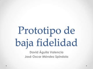Prototipo de
baja fidelidad
David Águila Valencia
José Oscar Méndez Spíndola
 
