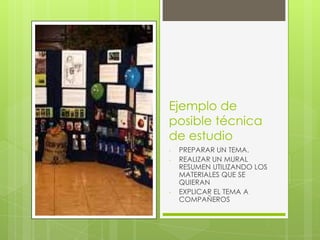 Ejemplo de
posible técnica
de estudio
- PREPARAR UN TEMA.
- REALIZAR UN MURAL
RESUMEN UTILIZANDO LOS
MATERIALES QUE SE
QUIERAN
- EXPLICAR EL TEMA A
COMPAÑEROS
 