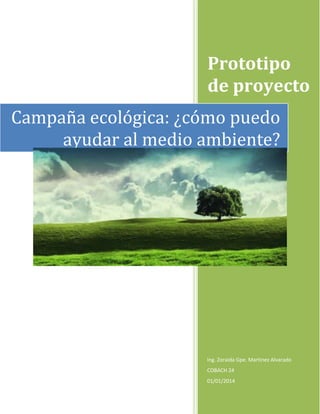 Prototipo
de proyecto
Ing. Zoraida Gpe. Martinez Alvarado
COBACH 24
01/01/2014
Campaña ecológica: ¿cómo puedo
ayudar al medio ambiente?
 