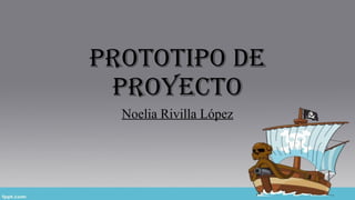 PrototiPo de
Proyecto
Noelia Rivilla López
 