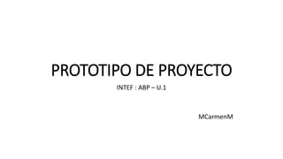 PROTOTIPO DE PROYECTO
INTEF : ABP – U.1
MCarmenM
 