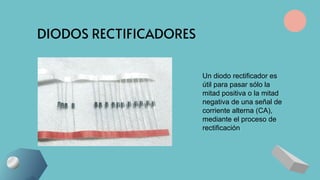 DIODOS RECTIFICADORES
Un diodo rectificador es
útil para pasar sólo la
mitad positiva o la mitad
negativa de una señal de
corriente alterna (CA),
mediante el proceso de
rectificación
 