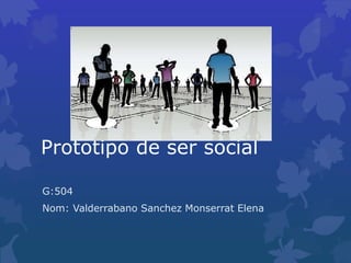 Prototipo de ser social
G:504
Nom: Valderrabano Sanchez Monserrat Elena
 