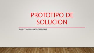 PROTOTIPO DE
SOLUCION
POR: CESAR ORLANDO CARDENAS
 