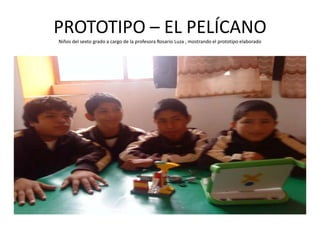 PROTOTIPO – EL PELÍCANO
Niños del sexto grado a cargo de la profesora Rosario Luza , mostrando el prototipo elaborado
 
