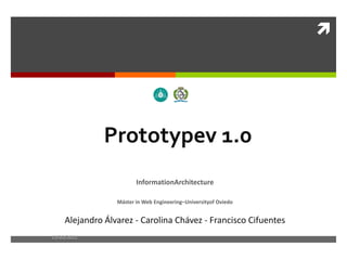 Prototypev 1.0 InformationArchitecture Máster in Web Engineering–Universityof Oviedo Alejandro Álvarez - Carolina Chávez - Francisco Cifuentes 11/2/11 