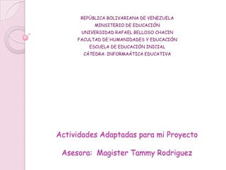 REPÚBLICA BOLIVARIANA DE VENEZUELA MINSITERIO DE EDUCACIÓN  UNIVERSIDAD RAFAEL BELLOSO CHACIN FACULTAD DE HUMANIDADES Y EDUCACIÓN ESCUELA DE EDUCACIÓN INICIAL CÁTEDRA: INFORMAÁTICA EDUCATIVA Actividades Adaptadas para mi ProyectoAsesora:  Magister Tammy Rodriguez 
