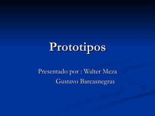 Prototipos Presentado por : Walter Meza Gustavo Barcasnegras 
