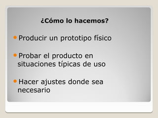 ¿Cómo lo hacemos?

Producir   un prototipo físico

Probar  el producto en
 situaciones típicas de uso

Hacer ajustes donde sea
 necesario
 