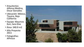 • Arquitectos:
Alfonso Medina,
Oscar González
• Ubicación: México,
Tijuana, Baja
California
• Equipo: Mauricio
Kuri, Sara Díaz
• Área: 340.0 m2
• Año Proyecto:
2011
• Fotografías:
Alfresco
 